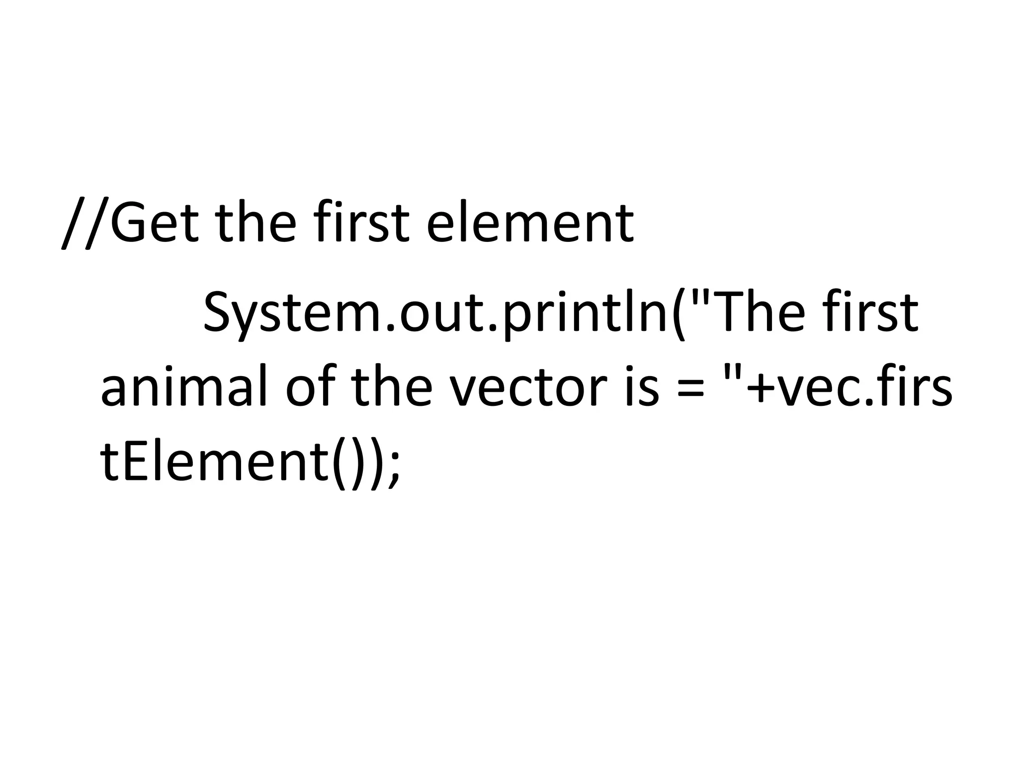 //Get the first element
System.out.println("The first
animal of the vector is = "+vec.firs
tElement());
 