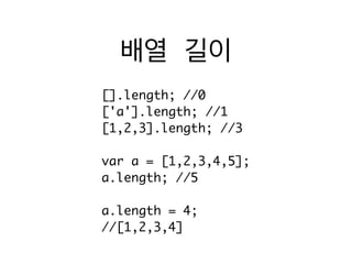 배열 길이
[].length; //0	
['a'].length; //1	
[1,2,3].length; //3	
!
var a = [1,2,3,4,5];	
a.length; //5	
!
a.length = 4;	
//[1,2,3,4]
 
