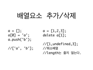 배열요소 추가/삭제
a = [];	
a[0] = 'a';	
a.push('b');	
!
//['a', 'b'];
a = [1,2,3];	
delete a[1];	
!
//[1,undefined,3];	
//희소배열	
//length는 줄지 않는다.
 