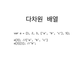 다차원 배열
var a = [1, 2, 3, ['a', 'b', 'c'], 5];	
!
a[3]; //['a', 'b', 'c']	
a[3][1]; //'b';	
 