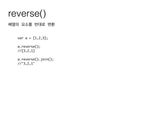 reverse()
배열의 요소를 반대로 변환
var a = [1,2,3];	
!
a.reverse();	
//[3,2,1]	
!
a.reverse().join();	
//"3,2,1"
 
