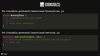 📝EXERCISE(S)
loige
04-iterable-protocol/exercises/binarytree.js
class BinaryTree {
// <implementation provided>
// ...
// make this iterable!
}
04-iterable-protocol/exercises/entries.js
function entriesIterable (obj) {
// Return an iterable that produce key/value pairs
// from obj
}
45
 