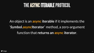 THE ASYNC ITERABLE PROTOCOL
An object is an async iterable if it implements the
`Symbol.asyncIterator` method, a zero-argument
function that returns an async iterator.
loige 53
 
