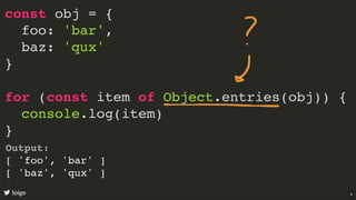 const obj = {
foo: 'bar',
baz: 'qux'
}
for (const item of Object.entries(obj)) {
console.log(item)
}
loige
Output:
[ 'foo', 'bar' ]
[ 'baz', 'qux' ]
8
 