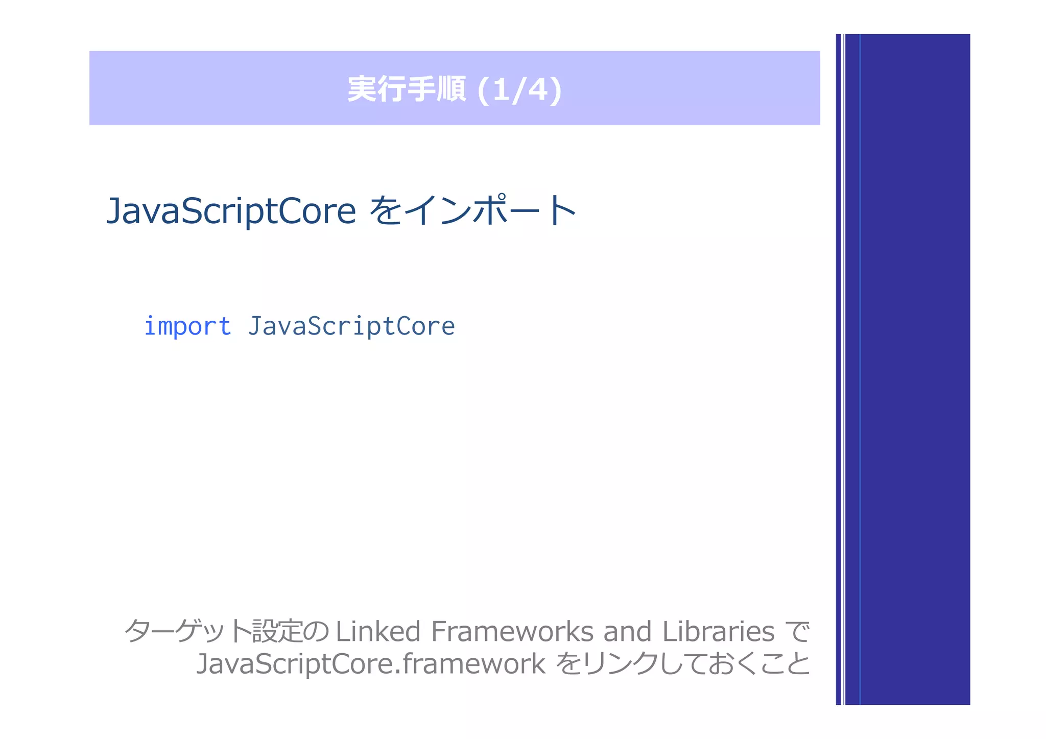 実⾏行行⼿手順  (1/4)
JavaScriptCore  をインポート
import JavaScriptCore
ターゲット設定の  Linked  Frameworks  and  Libraries  で
JavaScriptCore.framework  をリンクしておくこと
 
