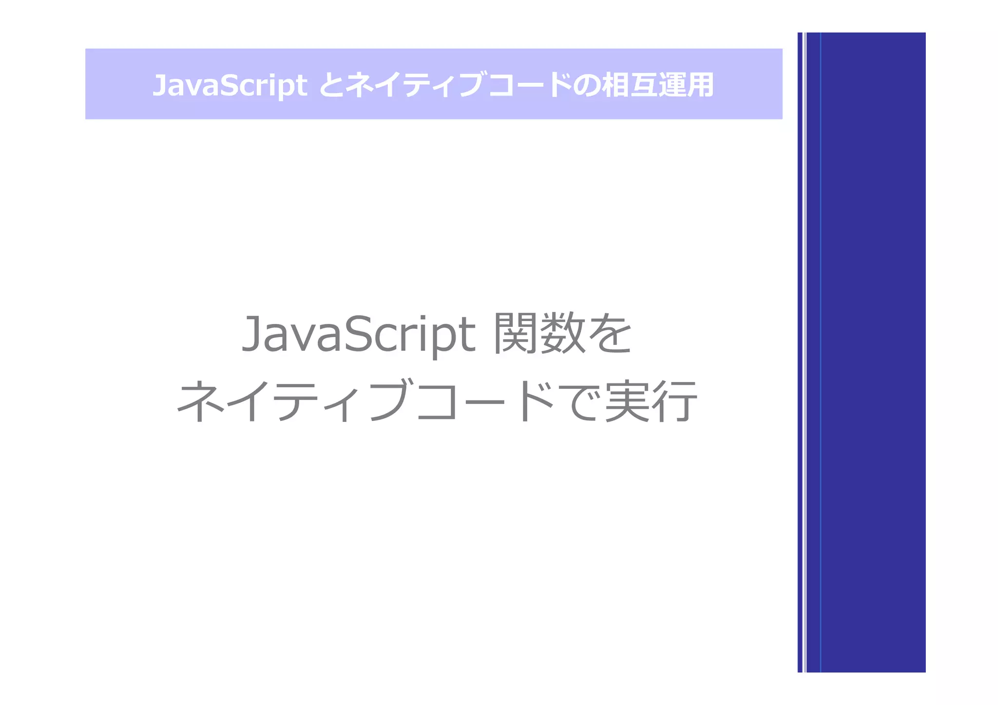 JavaScript  とネイティブコードの相互運⽤用
JavaScript  関数を
ネイティブコードで実⾏行行
 