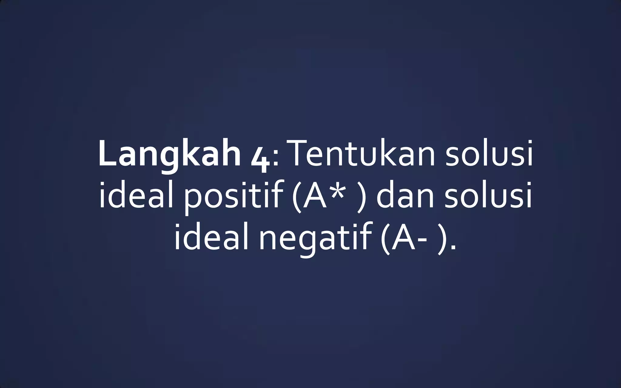 Langkah 4:Tentukan solusi
ideal positif (A* ) dan solusi
ideal negatif (A- ).
 
