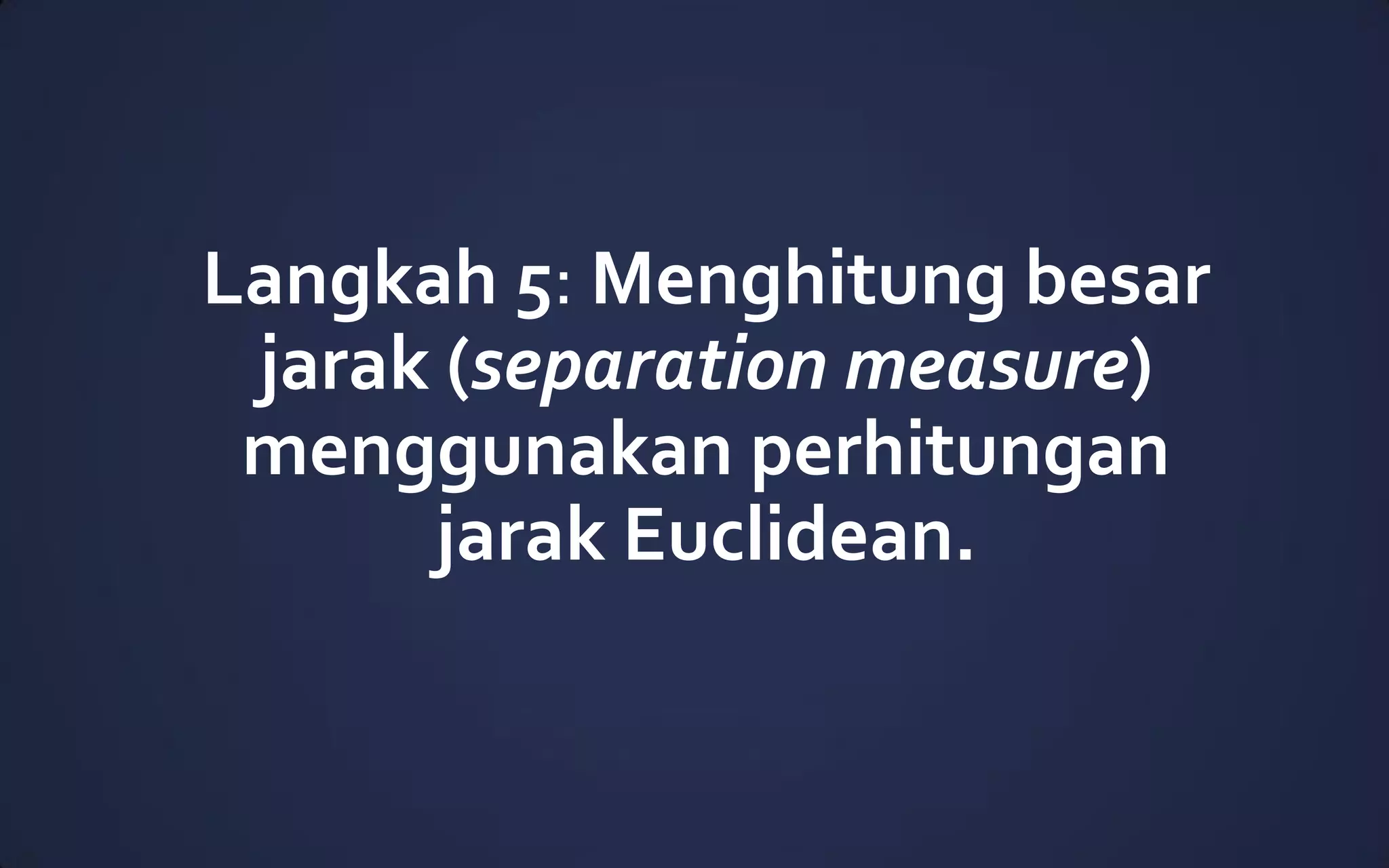 Langkah 5: Menghitung besar
jarak (separation measure)
menggunakan perhitungan
jarak Euclidean.
 