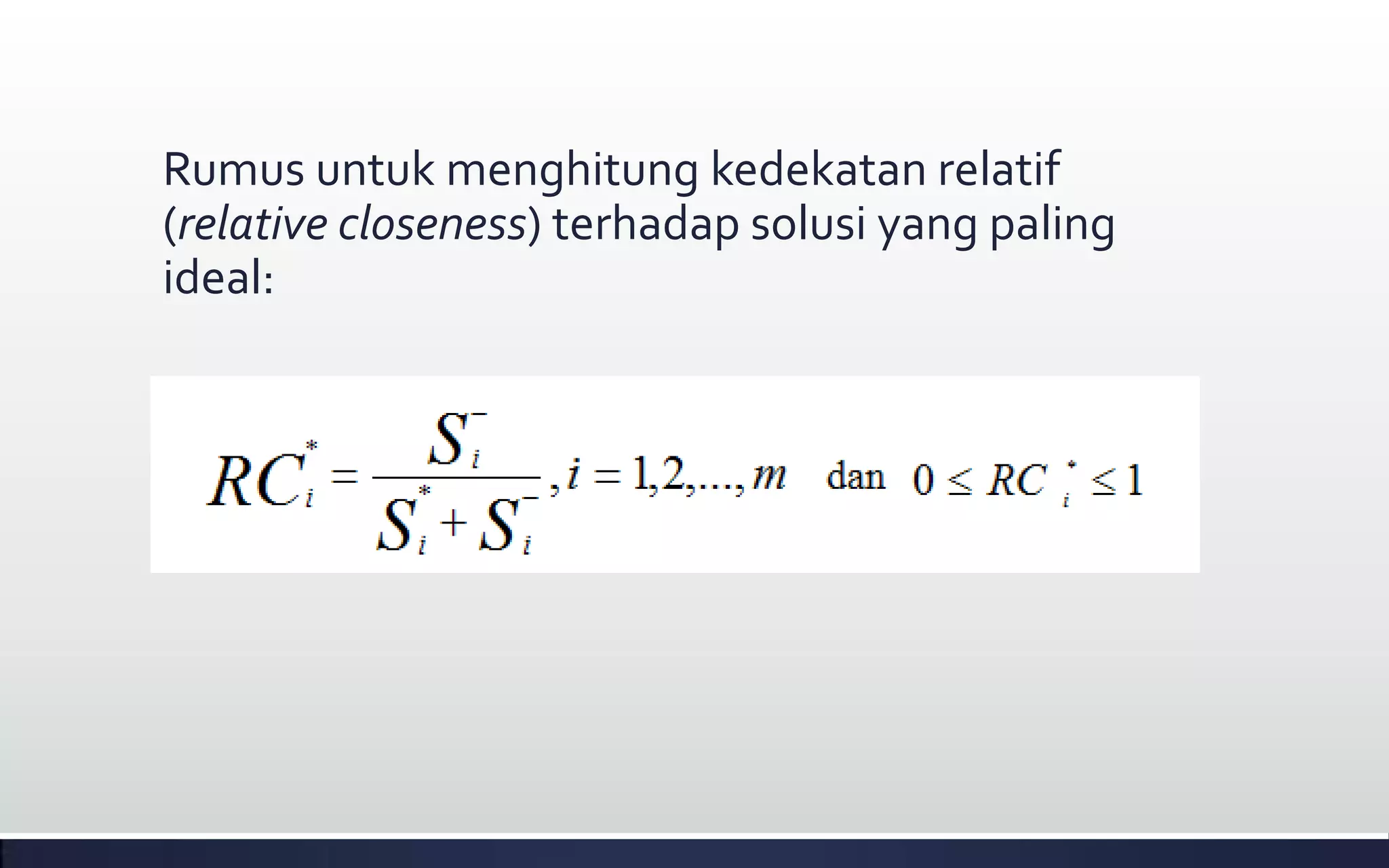 Rumus untuk menghitung kedekatan relatif
(relative closeness) terhadap solusi yang paling
ideal:
 