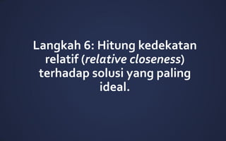 Langkah 6: Hitung kedekatan
relatif (relative closeness)
terhadap solusi yang paling
ideal.
 