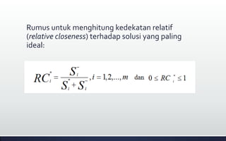Rumus untuk menghitung kedekatan relatif
(relative closeness) terhadap solusi yang paling
ideal:
 