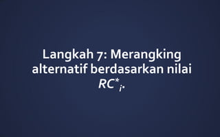 Langkah 7: Merangking
alternatif berdasarkan nilai
RC*
i.
 