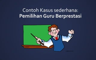 Contoh Kasus sederhana:
Pemilihan Guru Berprestasi
 