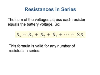 Resistances in Series The sum of the voltages across each resistor equals the battery voltage. So: This formula is valid for any number of resistors in series. 
