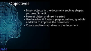 Objectives
• Insert objects in the document such as shapes,
pictures, SmartArt
• Format object and text inserted
• Use headers & footers, page numbers, symbols
and links to improve the document
• Create and format tables in the document
 