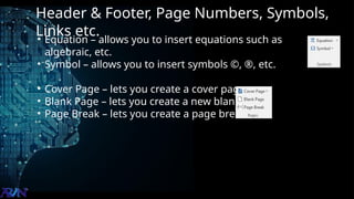 Header & Footer, Page Numbers, Symbols,
Links etc.
• Equation – allows you to insert equations such as
algebraic, etc.
• Symbol – allows you to insert symbols ©, ®, etc.
• Cover Page – lets you create a cover page
• Blank Page – lets you create a new blank page
• Page Break – lets you create a page break
 