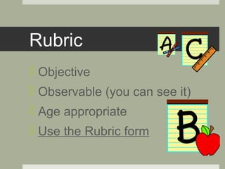 Rubric
 Objective
 Observable (you can see it)
 Age appropriate
 Use the Rubric form
 