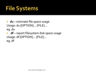  du – estimate file space usage
Usage: du [OPTION]... [FILE]...
eg. du
 df – report filesystem disk space usage
Usage: df [OPTION]... [FILE]...
eg. df
www.atozknowledge.com
 