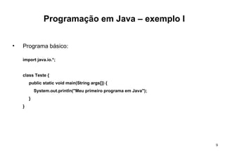 Programação em Java – exemplo I Programa básico: import java.io.*; class Teste { public static void main(String args[]) { System.out.println(&quot;Meu primeiro programa em Java&quot;); } } 