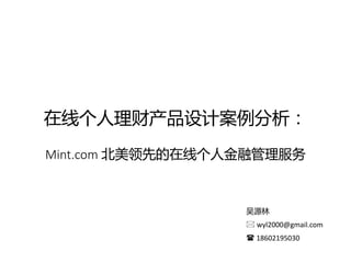 在线个人理财产品设计案例分析：
Mint.com 北美领先的在线个人金融管理服务
吴源林
 wyl2000@gmail.com
 18602195030
 