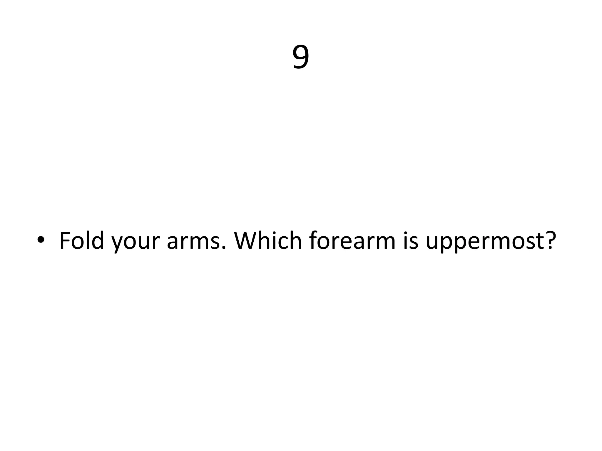 9
• Fold your arms. Which forearm is uppermost?
 