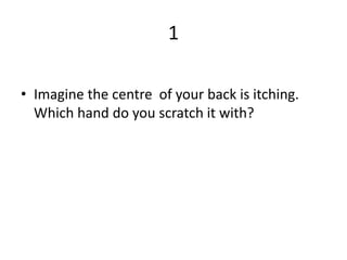 1
• Imagine the centre of your back is itching.
Which hand do you scratch it with?
 