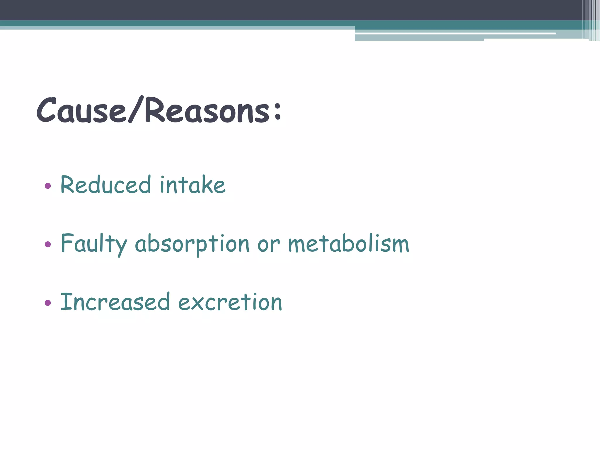 Cause/Reasons:
• Reduced intake
• Faulty absorption or metabolism
• Increased excretion
 