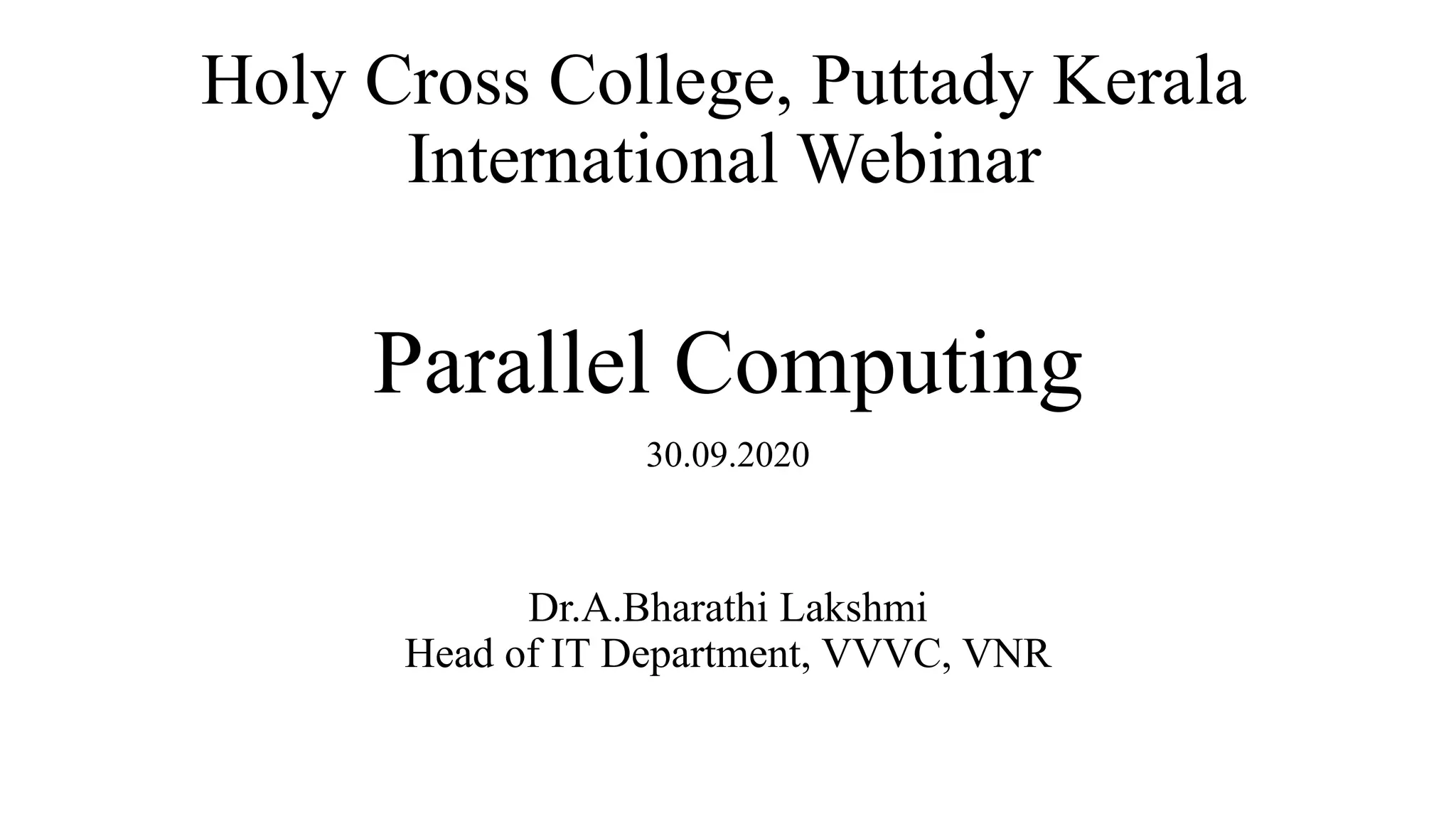 Parallel Computing
30.09.2020
Holy Cross College, Puttady Kerala
International Webinar
Dr.A.Bharathi Lakshmi
Head of IT Department, VVVC, VNR
 