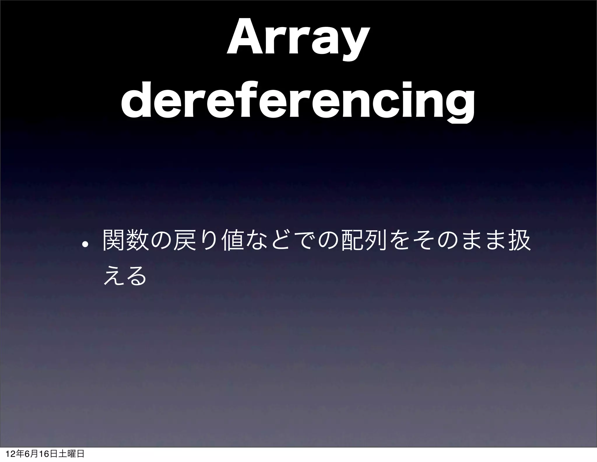 Array
              dereferencing


         • 関数の戻り値などでの配列をそのまま扱
              える




12年6月16日土曜日
 
