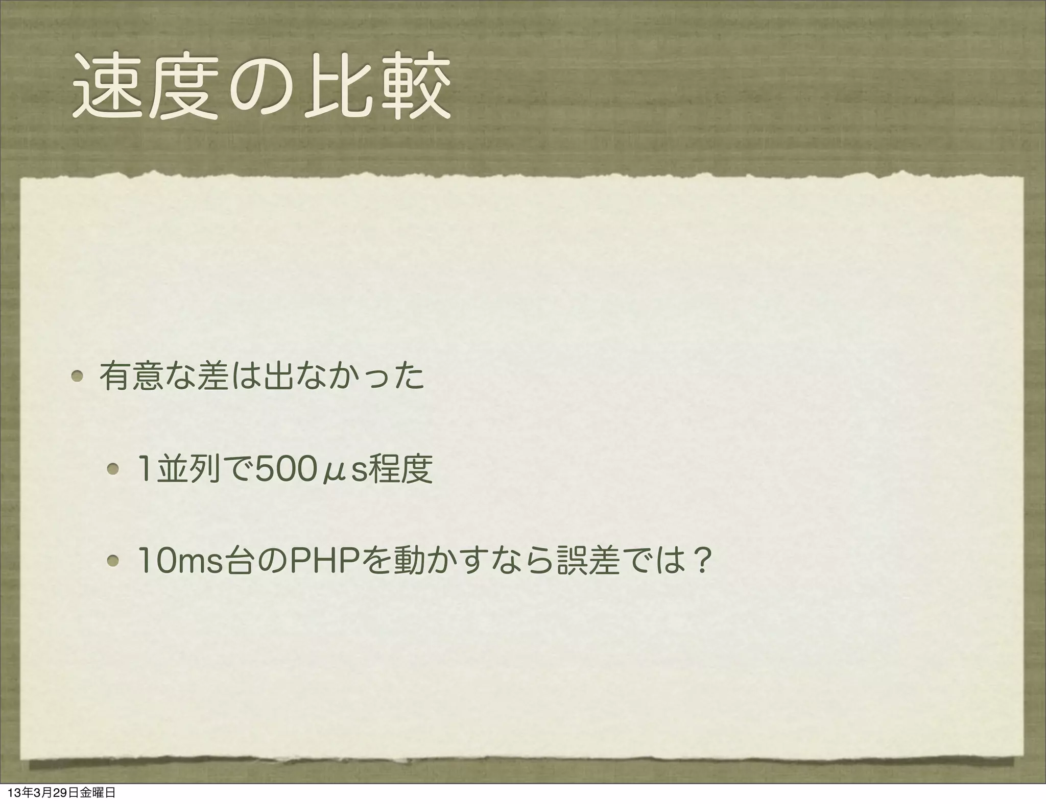 速度の比較


         有意な差は出なかった

              1並列で500μs程度

              10ms台のPHPを動かすなら誤差では？




13年3月29日金曜日
 