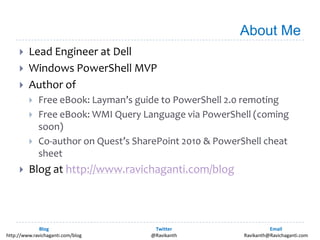 About MeLead Engineer at DellWindows PowerShell MVPAuthor ofFree eBook: Layman’s guide to PowerShell 2.0 remotingFree eBook: WMI Query Language via PowerShell (coming soon)Co-author on Quest’s SharePoint 2010 & PowerShell cheat sheetBlog at http://www.ravichaganti.com/blog
