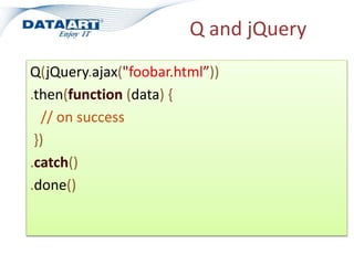 Q and jQuery
Q(jQuery.ajax("foobar.html”))
.then(function (data) {
// on success
})
.catch()
.done()
 