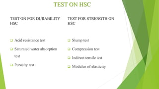 TEST ON HSC
TEST ON FOR DURABILITY
HSC
 Acid resistance test
 Saturated water absorption
test
 Porosity test
TEST FOR STRENGTH ON
HSC
 Slump test
 Compression test
 Indirect tensile test
 Modulus of elasticity
 