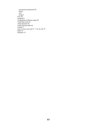 conversion (constructor) 50
  float 9
  int 9
  string 9
Unix 28
unsigned 9
var parameter (reference types) 42
virtual base class 63
virtual function 46
virtual function table 46
volatile 9
ways to loose your job 5, 7, 10, 26, 40, 57
while 10
Windows 33




                                              67
 