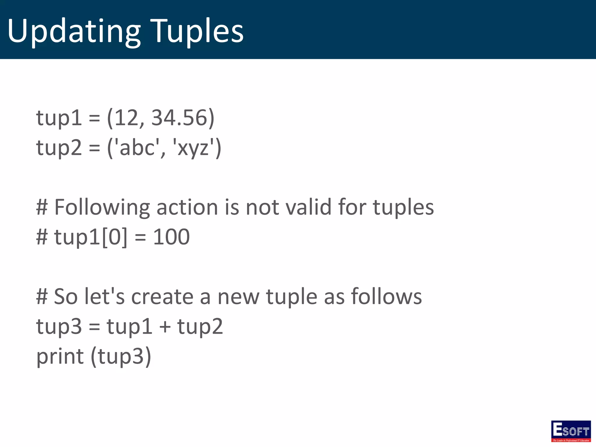 Updating Tuples
tup1 = (12, 34.56)
tup2 = ('abc', 'xyz')
# Following action is not valid for tuples
# tup1[0] = 100
# So let's create a new tuple as follows
tup3 = tup1 + tup2
print (tup3)
 