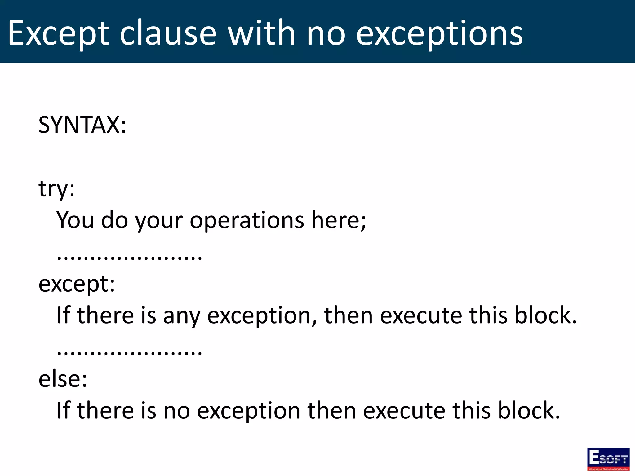 Except clause with no exceptions
SYNTAX:
try:
You do your operations here;
......................
except:
If there is any exception, then execute this block.
......................
else:
If there is no exception then execute this block.
 
