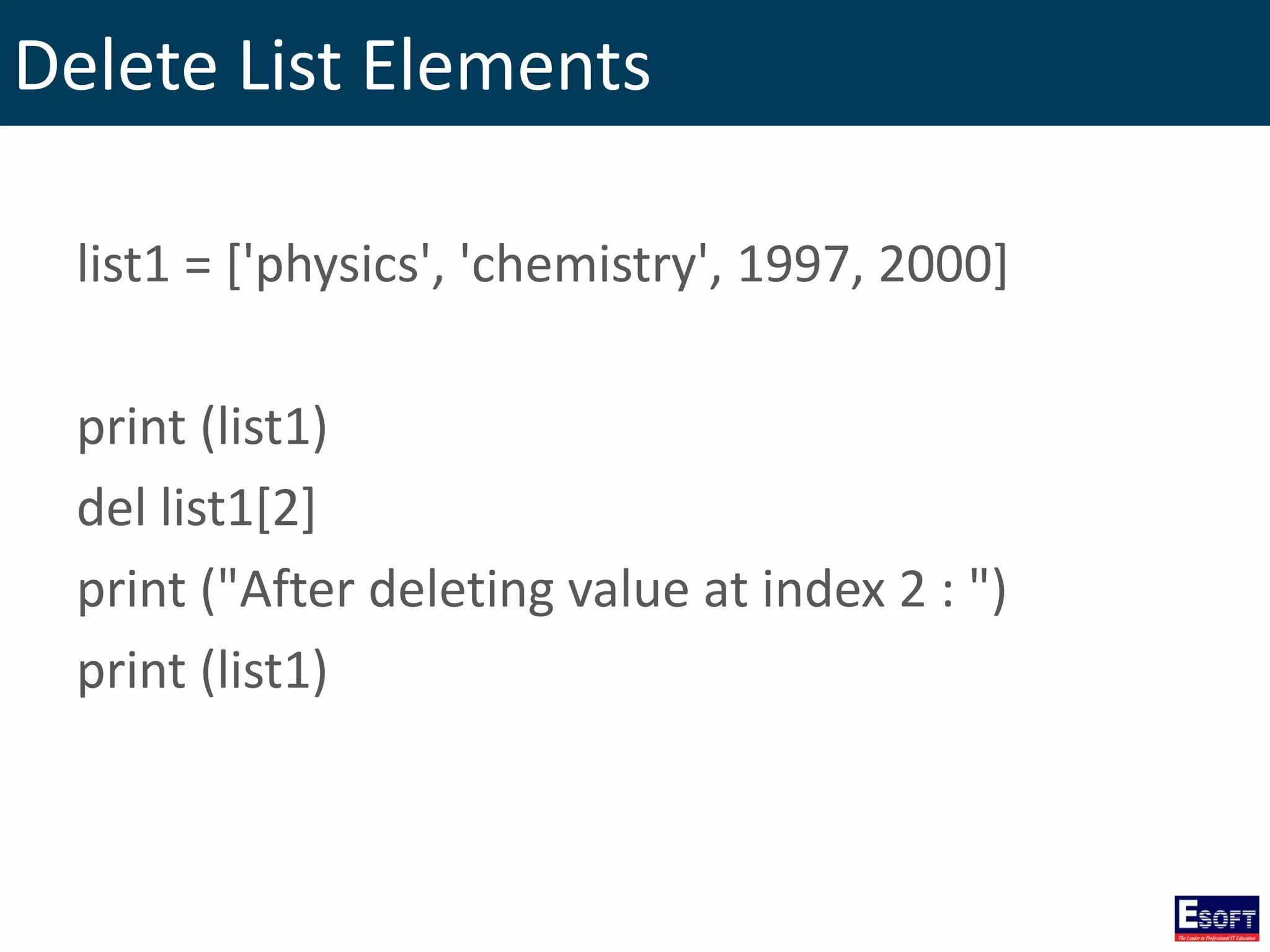 Delete List Elements
list1 = ['physics', 'chemistry', 1997, 2000]
print (list1)
del list1[2]
print ("After deleting value at index 2 : ")
print (list1)
 