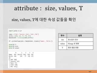 size, values, T에 대한 속성 값들을 확인
107
attribute : size, values, T
변수 설명
size 원소들의 갯수
values Numpy 로 변환
T 행과 열을 변환
 