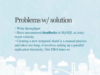 Problems w/ solution
• Write throughput
• Have encountered deadlocks in MySQL at crazy
tweet velocity
• Creating a new tem...