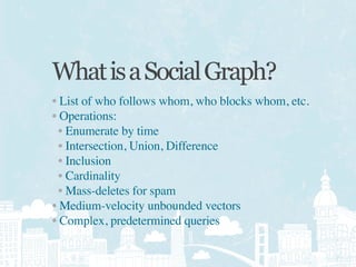 What is a Social Graph?
• List of who follows whom, who blocks whom, etc.
• Operations:
  • Enumerate by time
  • Intersec...