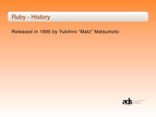 Ruby - History

Released in 1995 by Yukihiro “Matz” Matsumoto
 