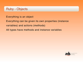 Ruby - Objects

Everything is an object
Everything can be given its own properties (instance
variables) and actions (methods)
All types have methods and instance variables
 