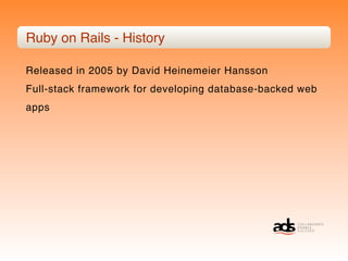 Ruby on Rails - History

Released in 2005 by David Heinemeier Hansson
Full-stack framework for developing database-backed web
apps
 