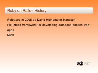 Ruby on Rails - History

Released in 2005 by David Heinemeier Hansson
Full-stack framework for developing database-backed web
apps
MVC
 