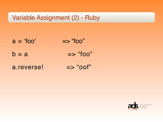 Variable Assignment (2) - Ruby


a = ʻfooʻ        => “foo”

b=a                => “foo”

a.reverse!        => “oof”
 