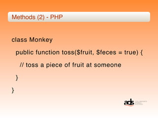 Methods (2) - PHP


class Monkey

    public function toss($fruit, $feces = true) {

        // toss a piece of fruit at someone

    }

}
 