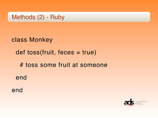 Methods (2) - Ruby


class Monkey

 def toss(fruit, feces = true)

  # toss some fruit at someone

 end

end
 