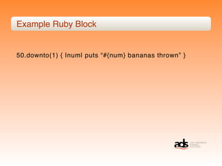 Example Ruby Block


50.downto(1) { |num| puts “#{num} bananas thrown” }
 