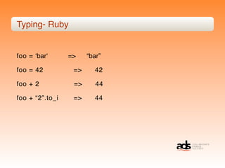 Typing- Ruby


foo = ʻbarʻ      =>    “bar”

foo = 42          =>     42

foo + 2           =>      44

foo + “2”.to_i    =>     44
 