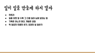 일이 일을 만들게 하지 말자
● 만트라
● 일을 하면 할 수록 그 다음 일이 눈에 보이는 법
● 기획은 어느덧 태산, 개발은 금칠
● 딱 필요한 만큼만 하기, 최대한 일 덜하기
 